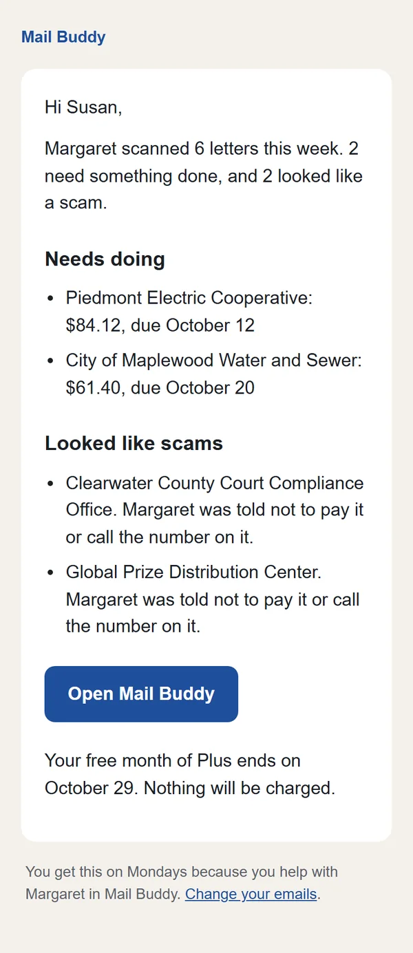 The Monday email to Susan: Margaret scanned 6 letters this week. Needs doing: Piedmont Electric Cooperative, $84.12, due October 12; City of Maplewood Water and Sewer, $61.40, due October 20. Looked like scams: Clearwater County Court Compliance Office, and Global Prize Distribution Center. Margaret was told not to pay them or call the number on them.
